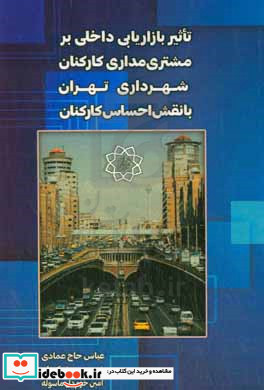 تاثیر بازاریابی داخلی بر مشتری مداری کارکنان شهرداری تهران با نقش احساس کارکنان