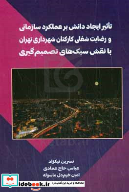 تاثیر ایجاد دانش بر عملکرد سازمانی و رضایت شغلی کارکنان شهرداری تهران با نقش سبک های تصمیم گیری