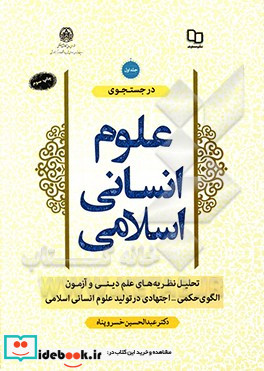 در جستجوی علوم انسانی اسلامی تحلیل نظریه های علم دینی و آزمون الگوی حکمی - اجتهادی در تولید علوم انسانی اسلامی