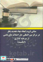 مبانی لزوم ایجاد نهاد تجدیدنظر در مرکز بین المللی حل اختلاف های ناشی از سرمایه گذاری ایکسید