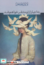 به اجبار از تو متنفر خواهم شد
